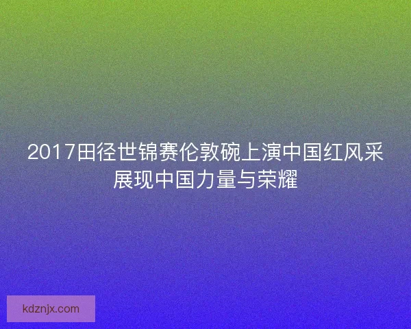 2017田径世锦赛伦敦碗上演中国红风采展现中国力量与荣耀