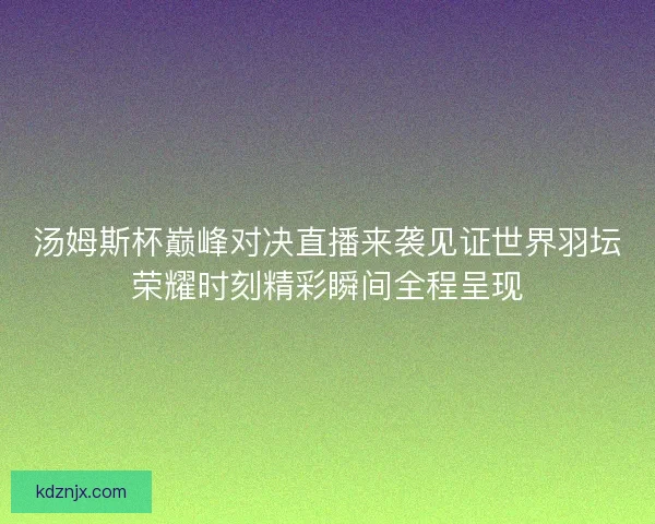 汤姆斯杯巅峰对决直播来袭见证世界羽坛荣耀时刻精彩瞬间全程呈现
