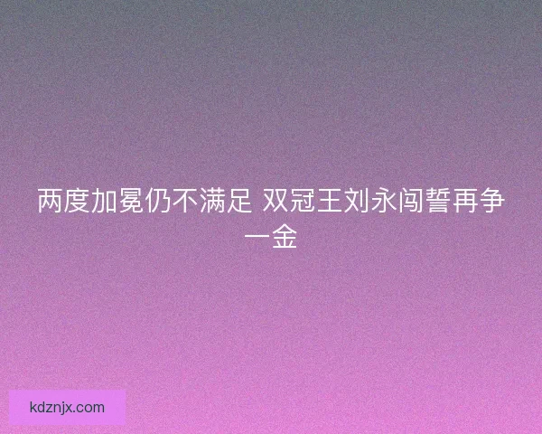 两度加冕仍不满足 双冠王刘永闯誓再争一金
